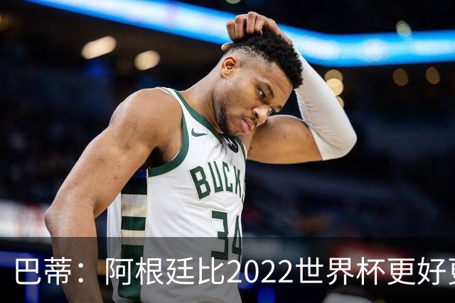 巴蒂：阿根廷比2022世界杯更好更有经验，我看到梅西充满动力